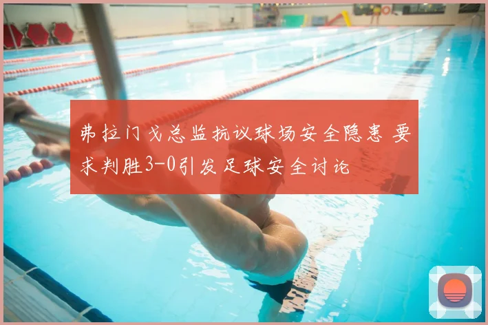 弗拉门戈总监抗议球场安全隐患 要求判胜3-0引发足球安全讨论