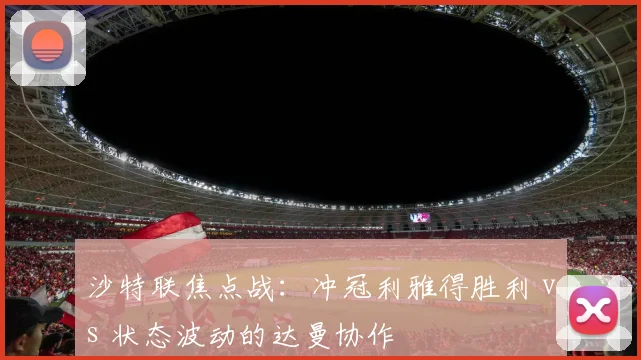 沙特联焦点战：冲冠利雅得胜利 vs 状态波动的达曼协作