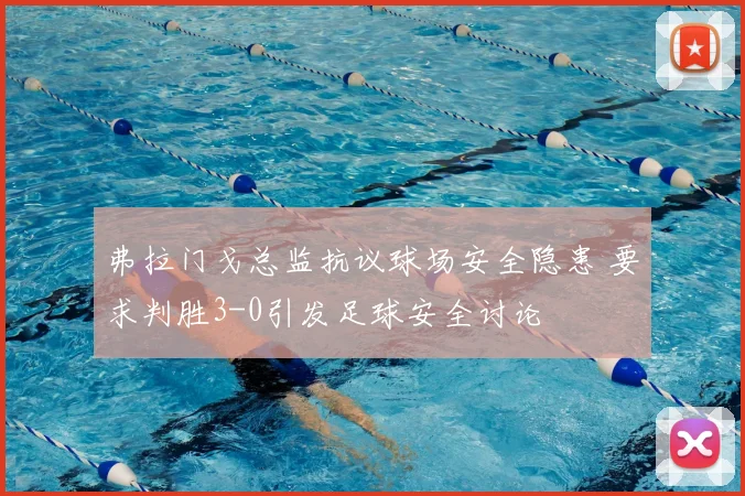 弗拉门戈总监抗议球场安全隐患 要求判胜3-0引发足球安全讨论