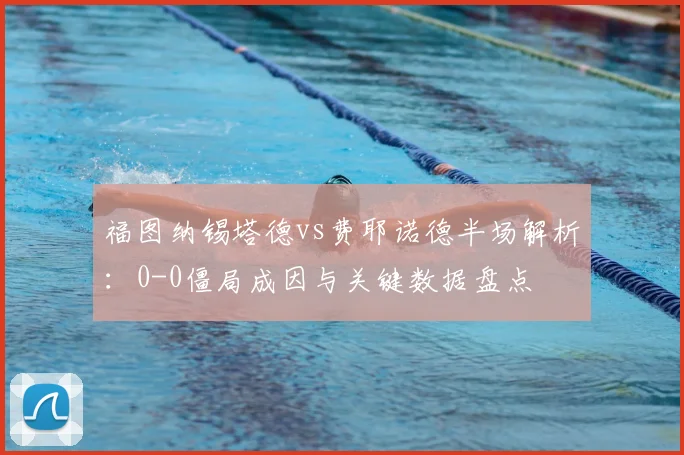 福图纳锡塔德vs费耶诺德半场解析：0-0僵局成因与关键数据盘点