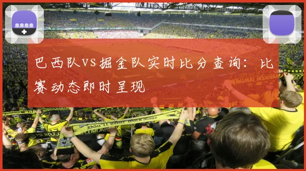 巴西队vs掘金队实时比分查询:比赛动态即时呈现
