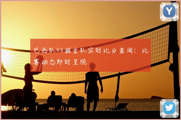巴西队vs掘金队实时比分查询:比赛动态即时呈现