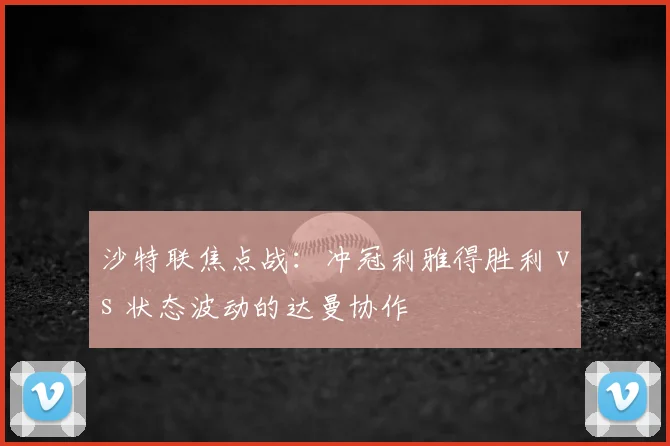 沙特联焦点战:冲冠利雅得胜利 vs 状态波动的达曼协作