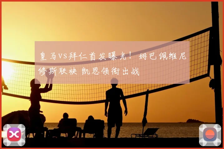 皇马vs拜仁首发曝光！姆巴佩维尼修斯联袂 凯恩领衔出战