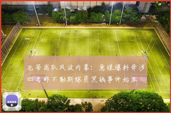 孔蒂离队风波内幕：意媒爆料牵涉四名那不勒斯球员黑钱事件始末