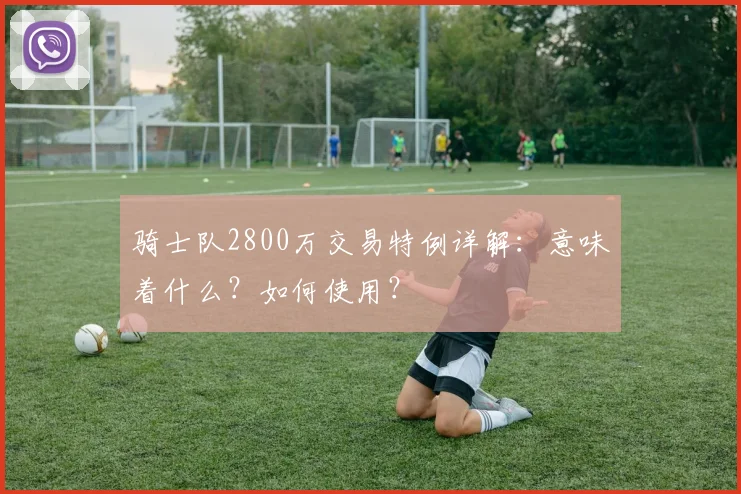 骑士队2800万交易特例详解:意味着什么?如何使用?