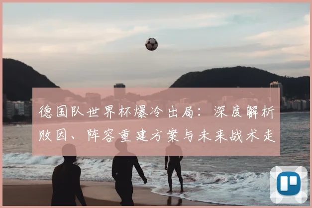 德国队世界杯爆冷出局：深度解析败因、阵容重建方案与未来战术走向