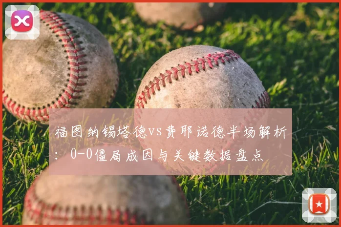 福图纳锡塔德vs费耶诺德半场解析:0-0僵局成因与关键数据盘点