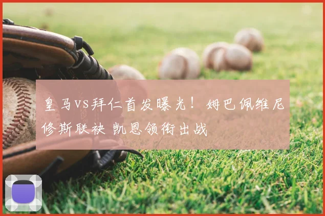 皇马vs拜仁首发曝光！姆巴佩维尼修斯联袂 凯恩领衔出战