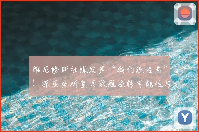 维尼修斯社媒发声“我们还活着”!深度分析皇马欧冠逆转可能性与最新动态
