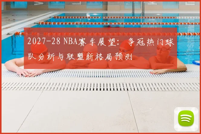 2027-28 NBA赛季展望：争冠热门球队分析与联盟新格局预测