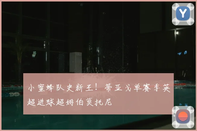 小蜜蜂队史新王！蒂亚戈单赛季英超进球超姆伯莫托尼