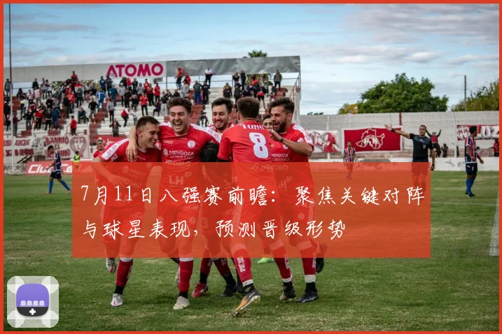 7月11日八强赛前瞻：聚焦关键对阵与球星表现，预测晋级形势